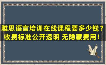 雅思语言培训在线课程要多少钱？收费标准公开透明 无隐藏费用！